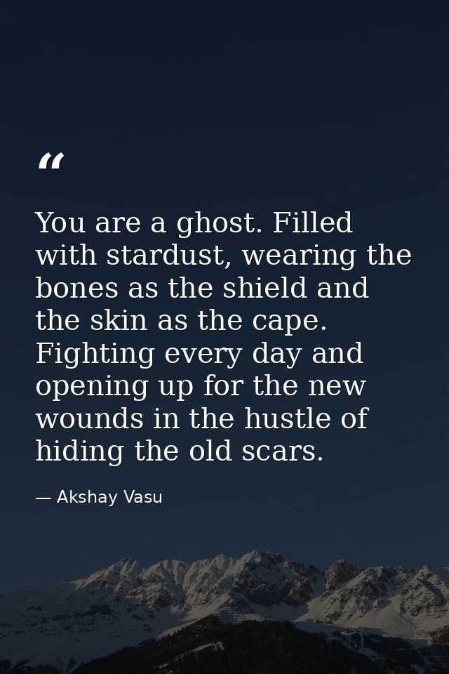 You are a ghost. Filled with stardust, wearing the bones as the shield and the skin as the cape. Fighting every day and  — Akshay Vasu