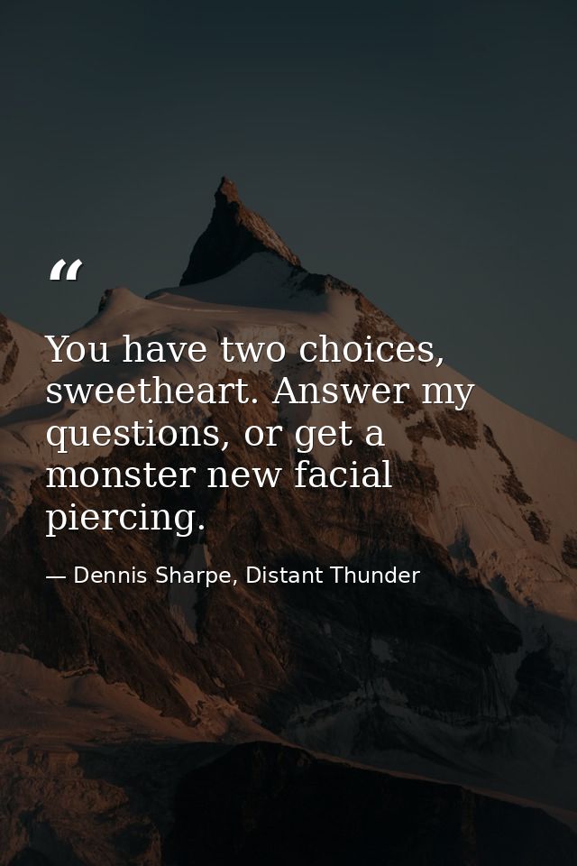 You have two choices, sweetheart. Answer my questions, or get a monster new facial piercing. — Dennis Sharpe, Distant Thunder