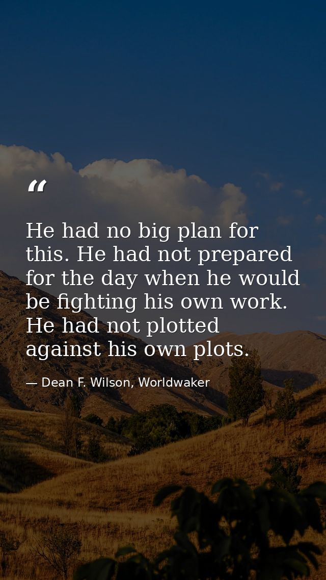He had no big plan for this. He had not prepared for the day when he would be fighting his own work. He had not plotted  — Dean F. Wilson, Worldwaker