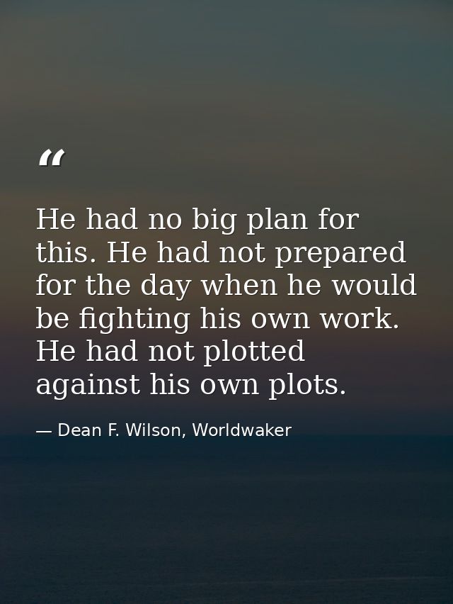 He had no big plan for this. He had not prepared for the day when he would be fighting his own work. He had not plotted  — Dean F. Wilson, Worldwaker