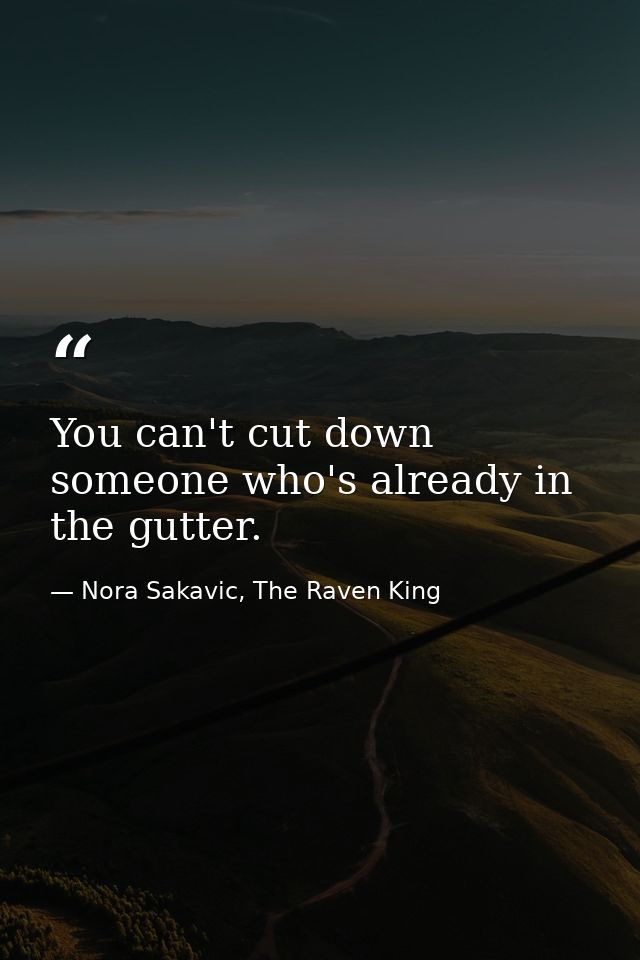You can't cut down someone who's already in the gutter. — Nora Sakavic, The Raven King