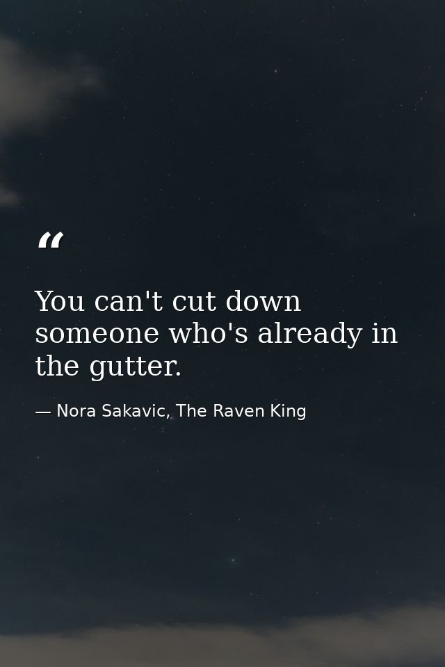 You can't cut down someone who's already in the gutter. — Nora Sakavic, The Raven King