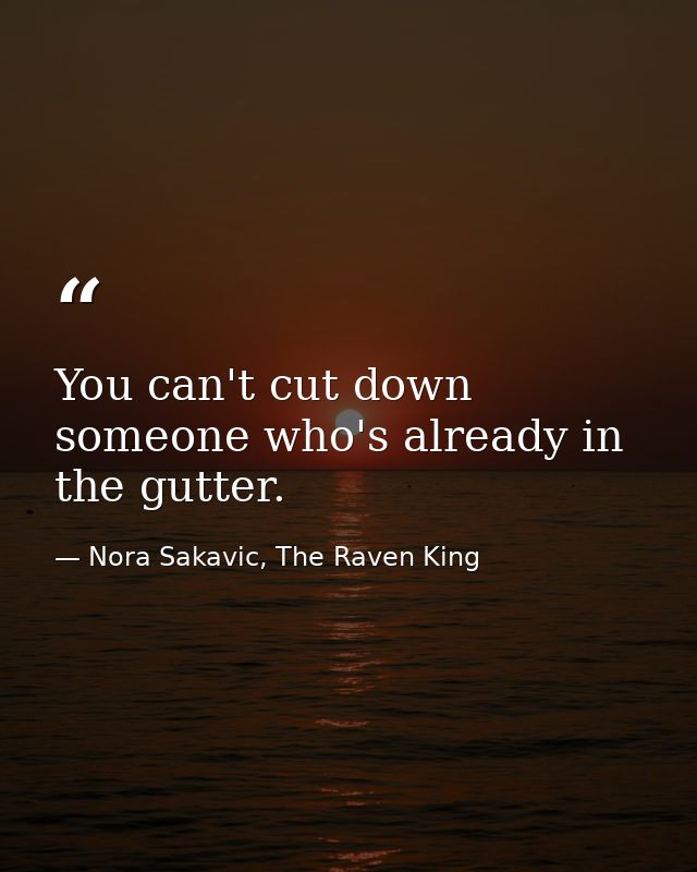 You can't cut down someone who's already in the gutter. — Nora Sakavic, The Raven King