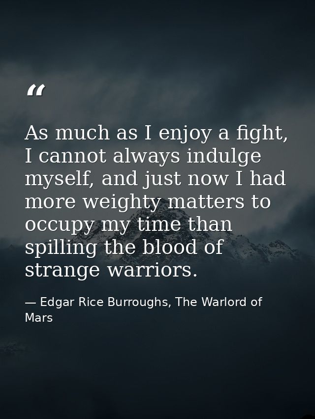 As much as I enjoy a fight, I cannot always indulge myself, and just now I had more weighty matters to occupy my time th — Edgar Rice Burroughs, The Warlord of Mars