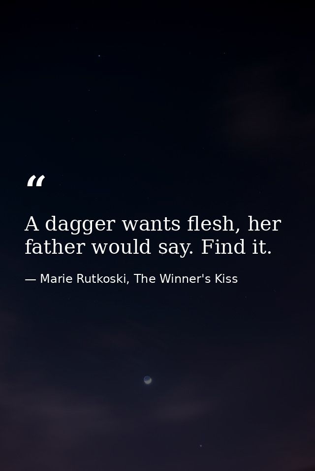A dagger wants flesh, her father would say. Find it. — Marie Rutkoski, The Winner's Kiss
