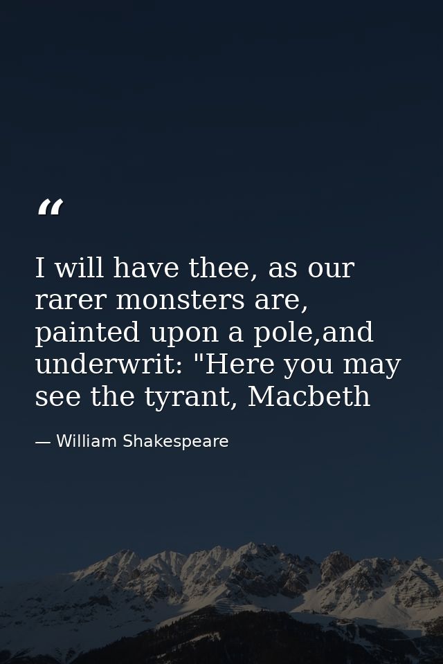 I will have thee, as our rarer monsters are, painted upon a pole,and underwrit: "Here you may see the tyrant, Macbeth — William Shakespeare