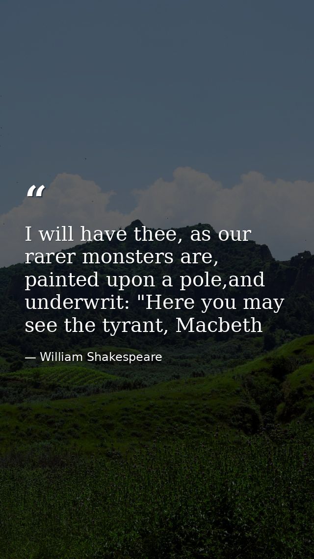 I will have thee, as our rarer monsters are, painted upon a pole,and underwrit: "Here you may see the tyrant, Macbeth — William Shakespeare