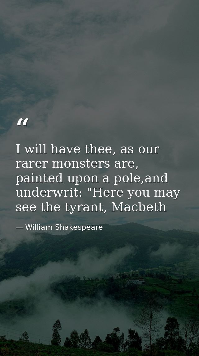I will have thee, as our rarer monsters are, painted upon a pole,and underwrit: "Here you may see the tyrant, Macbeth — William Shakespeare