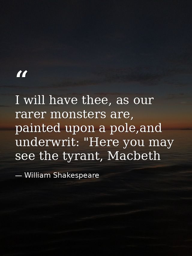 I will have thee, as our rarer monsters are, painted upon a pole,and underwrit: "Here you may see the tyrant, Macbeth — William Shakespeare
