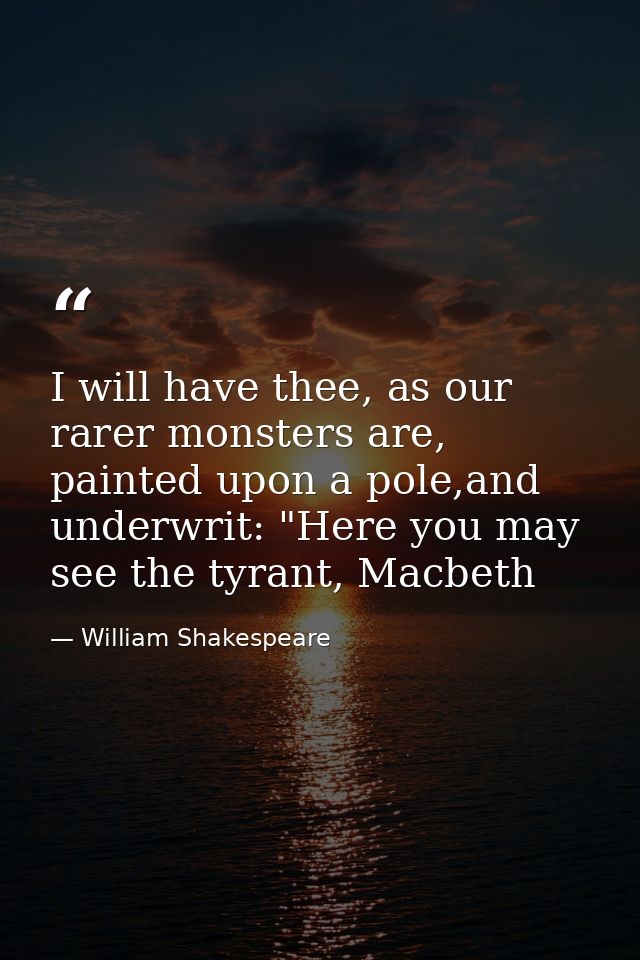 I will have thee, as our rarer monsters are, painted upon a pole,and underwrit: "Here you may see the tyrant, Macbeth — William Shakespeare