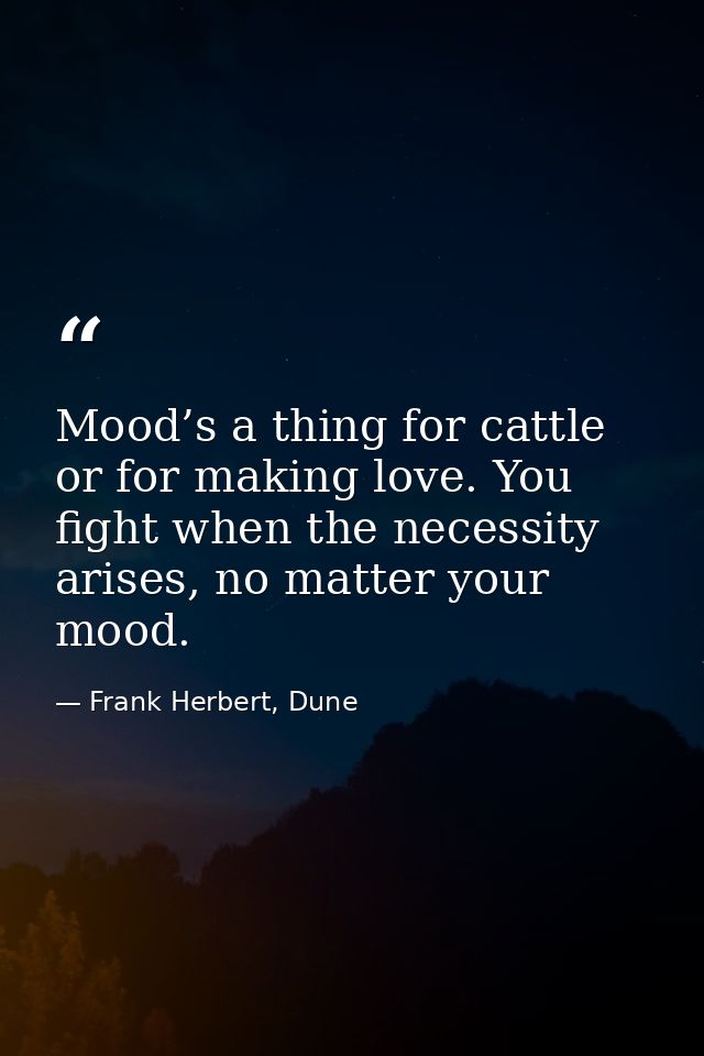 Mood’s a thing for cattle or for making love. You fight when the necessity arises, no matter your mood. — Frank Herbert, Dune