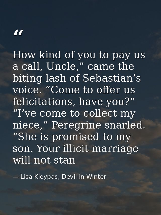 How kind of you to pay us a call, Uncle,” came the biting lash of Sebastian’s voice. “Come to offer us felicitations, ha — Lisa Kleypas, Devil in Winter
