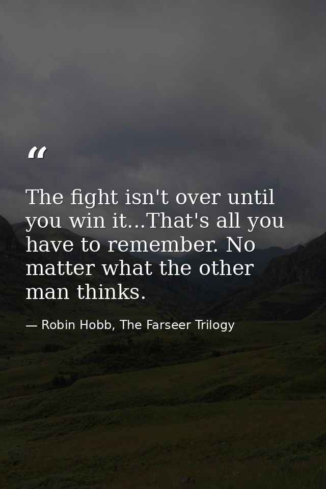 The fight isn't over until you win it...That's all you have to remember. No matter what the other man thinks. — Robin Hobb, The Farseer Trilogy