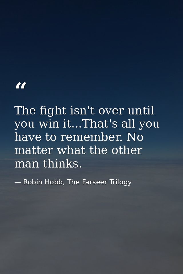 The fight isn't over until you win it...That's all you have to remember. No matter what the other man thinks. — Robin Hobb, The Farseer Trilogy