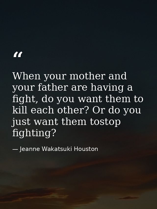 When your mother and your father are having a fight, do you want them to kill each other? Or do you just want them tosto — Jeanne Wakatsuki Houston