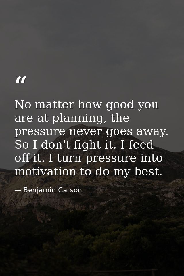 No matter how good you are at planning, the pressure never goes away. So I don't fight it. I feed off it. I turn pressur — Benjamin Carson