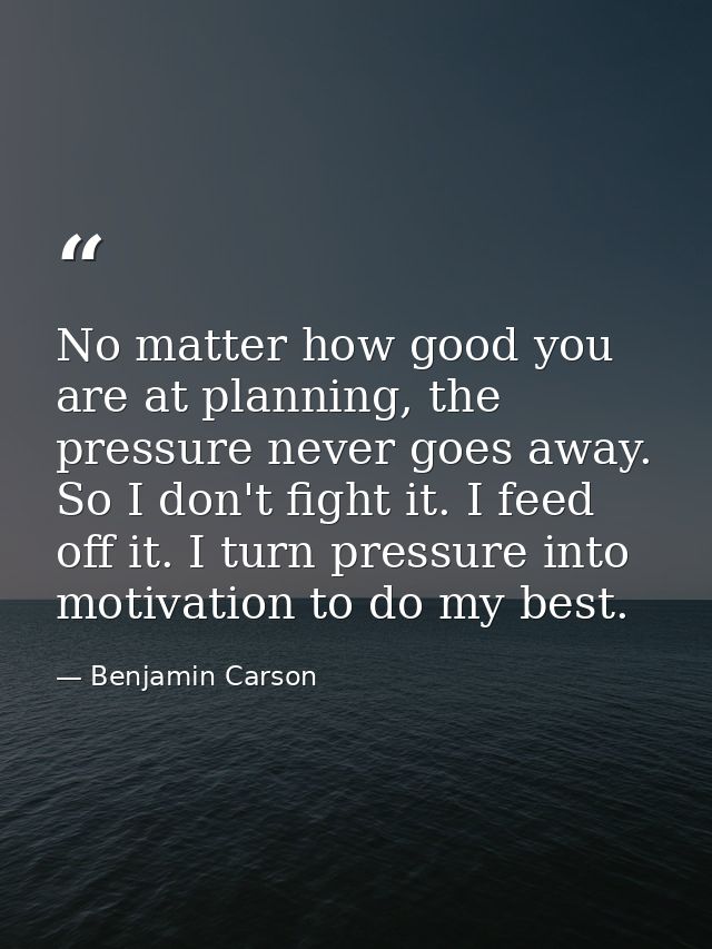 No matter how good you are at planning, the pressure never goes away. So I don't fight it. I feed off it. I turn pressur — Benjamin Carson