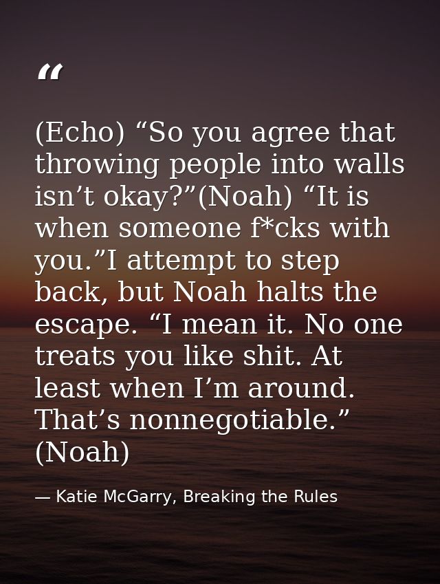 (Echo) “So you agree that throwing people into walls isn’t okay?”(Noah) “It is when someone f*cks with you.”I attempt to — Katie McGarry, Breaking the Rules