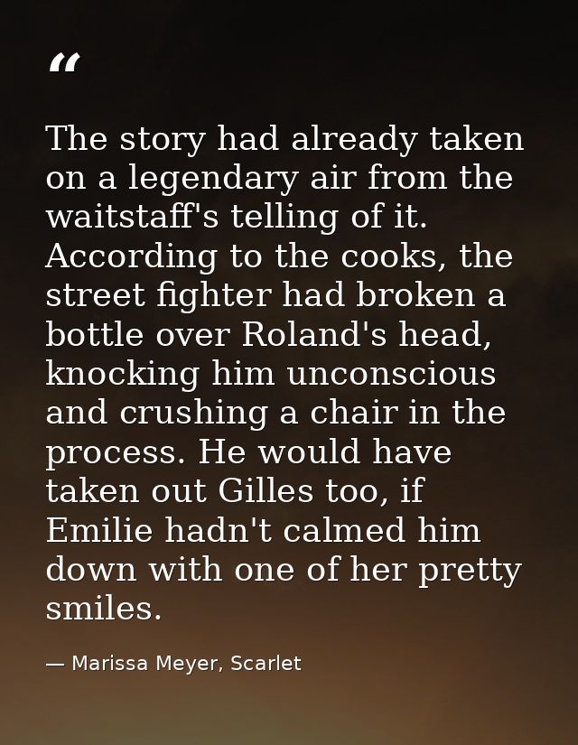 The story had already taken on a legendary air from the waitstaff's telling of it. According to the cooks, the street fi — Marissa Meyer, Scarlet
