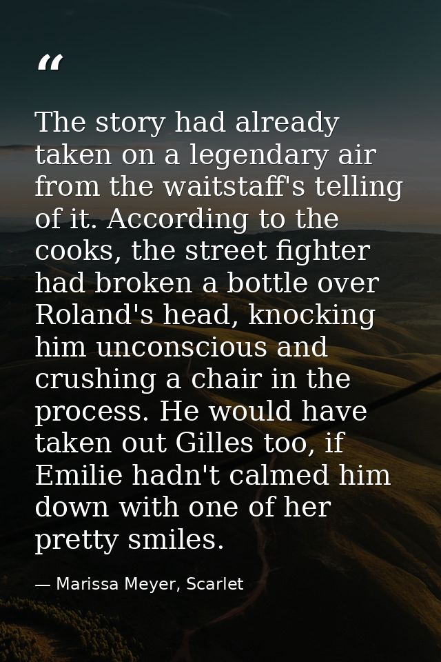 The story had already taken on a legendary air from the waitstaff's telling of it. According to the cooks, the street fi — Marissa Meyer, Scarlet