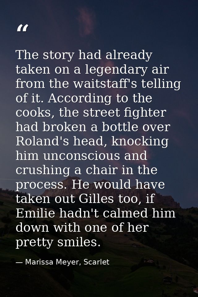 The story had already taken on a legendary air from the waitstaff's telling of it. According to the cooks, the street fi — Marissa Meyer, Scarlet