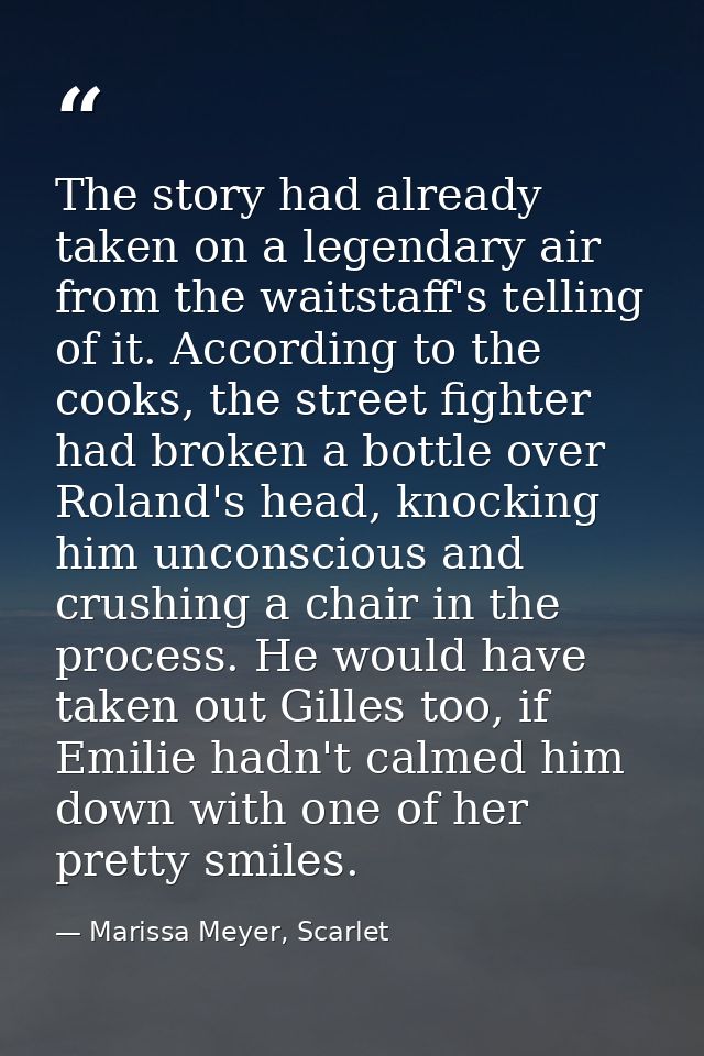 The story had already taken on a legendary air from the waitstaff's telling of it. According to the cooks, the street fi — Marissa Meyer, Scarlet