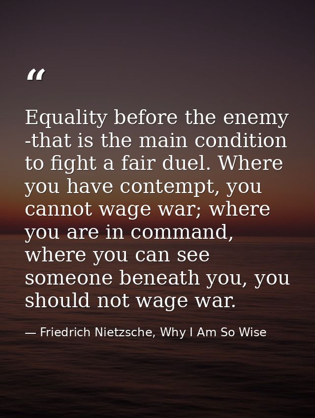 Equality before the enemy -that is the main condition to fight a fair duel. Where you have contempt, you cannot wage war — Friedrich Nietzsche, Why I Am So Wise