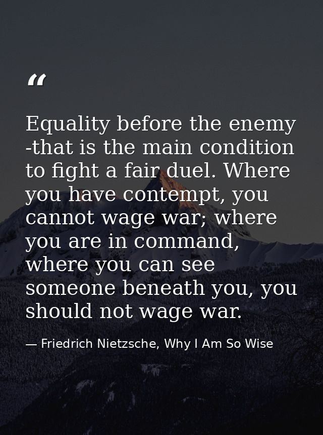 Equality before the enemy -that is the main condition to fight a fair duel. Where you have contempt, you cannot wage war — Friedrich Nietzsche, Why I Am So Wise