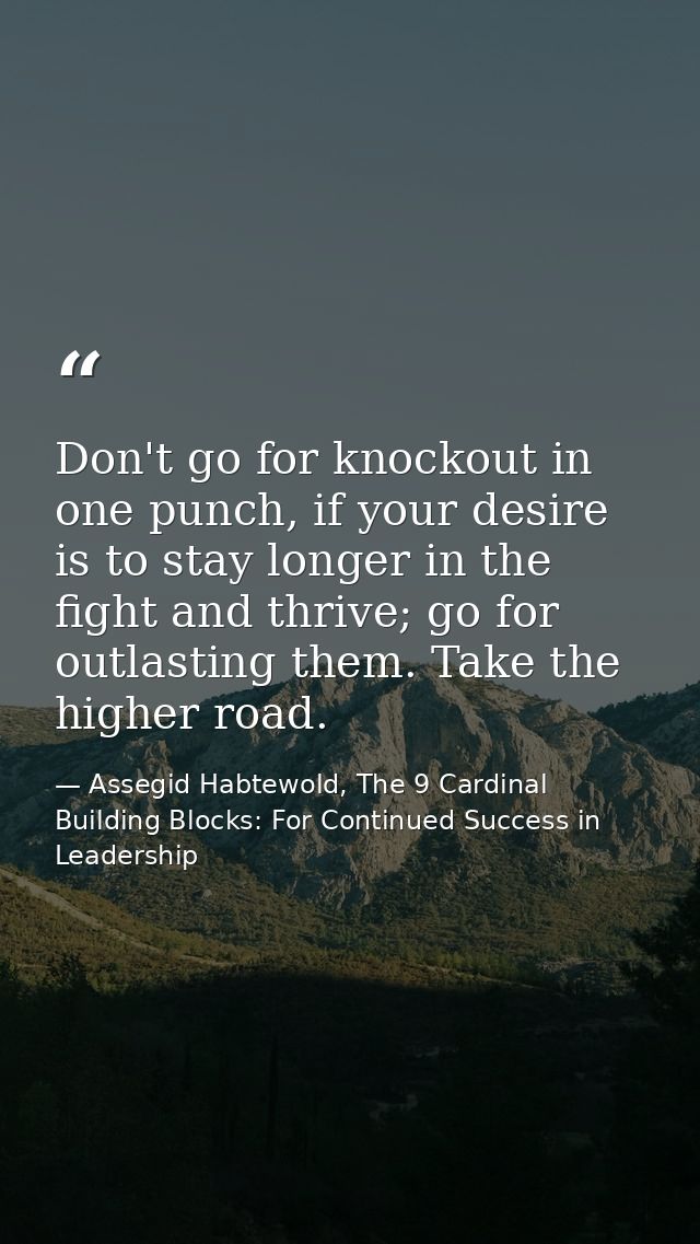 Don't go for knockout in one punch, if your desire is to stay longer in the fight and thrive; go for outlasting them. Ta — Assegid Habtewold, The 9 Cardinal Building Blocks: For Continued Success in Leadership