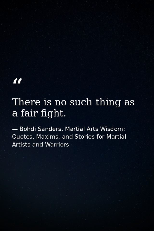 There is no such thing as a fair fight. — Bohdi Sanders, Martial Arts Wisdom: Quotes, Maxims, and Stories for Martial Artists and Warriors