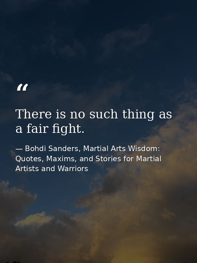 There is no such thing as a fair fight. — Bohdi Sanders, Martial Arts Wisdom: Quotes, Maxims, and Stories for Martial Artists and Warriors