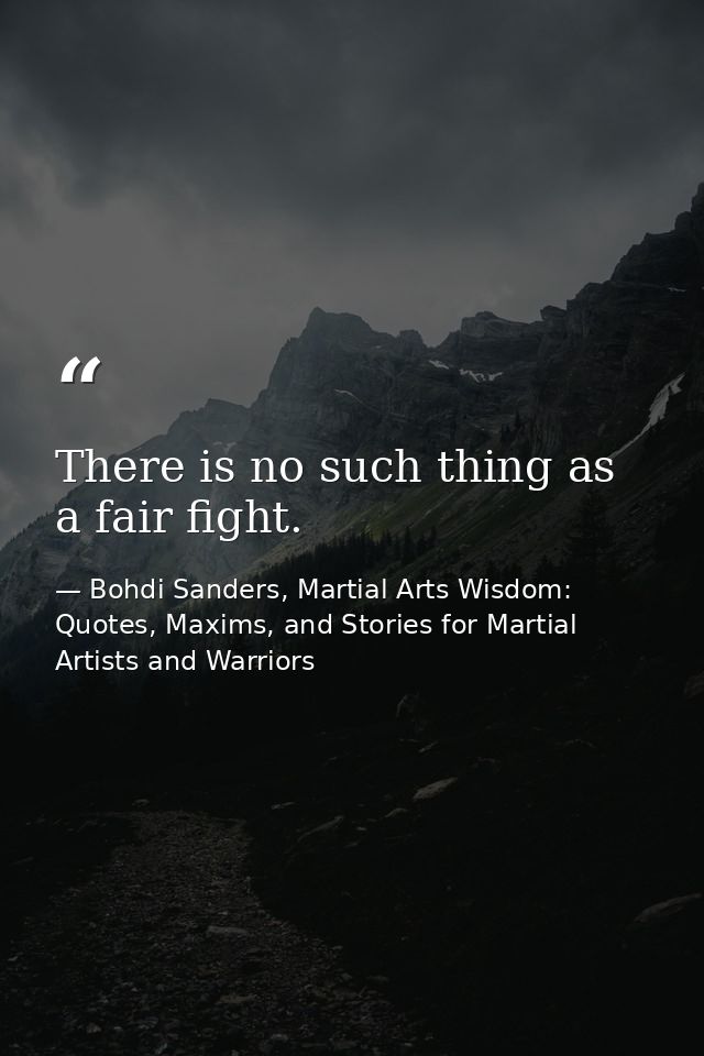 There is no such thing as a fair fight. — Bohdi Sanders, Martial Arts Wisdom: Quotes, Maxims, and Stories for Martial Artists and Warriors