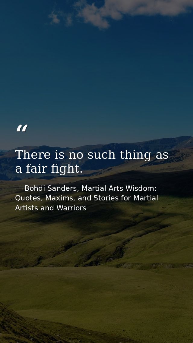 There is no such thing as a fair fight. — Bohdi Sanders, Martial Arts Wisdom: Quotes, Maxims, and Stories for Martial Artists and Warriors