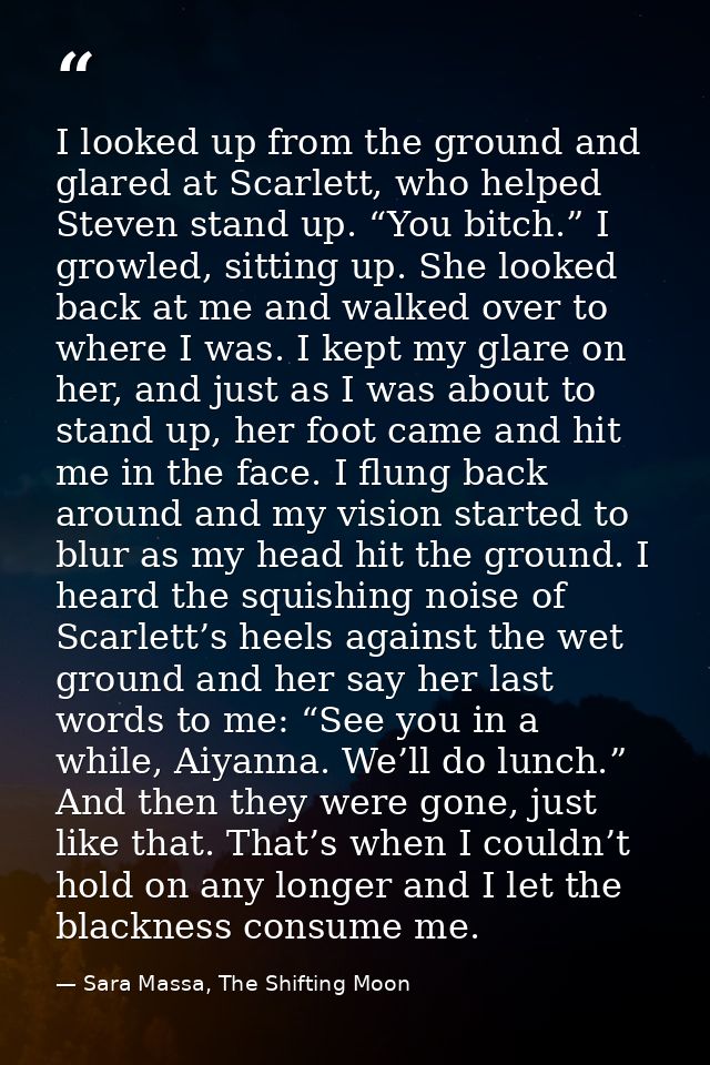 I looked up from the ground and glared at Scarlett, who helped Steven stand up. “You bitch.” I growled, sitting up. She  — Sara Massa, The Shifting Moon