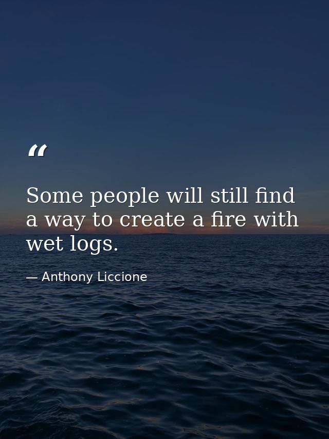 Some people will still find a way to create a fire with wet logs. — Anthony Liccione
