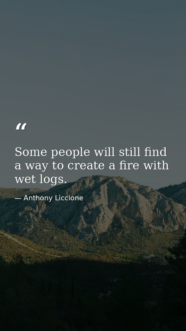 Some people will still find a way to create a fire with wet logs. — Anthony Liccione