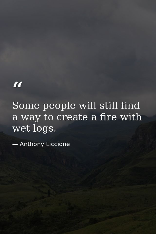 Some people will still find a way to create a fire with wet logs. — Anthony Liccione
