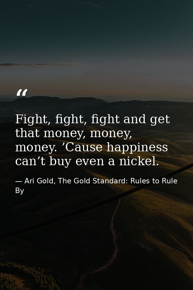 Fight, fight, fight and get that money, money, money. ’Cause happiness can’t buy even a nickel. — Ari Gold, The Gold Standard: Rules to Rule By