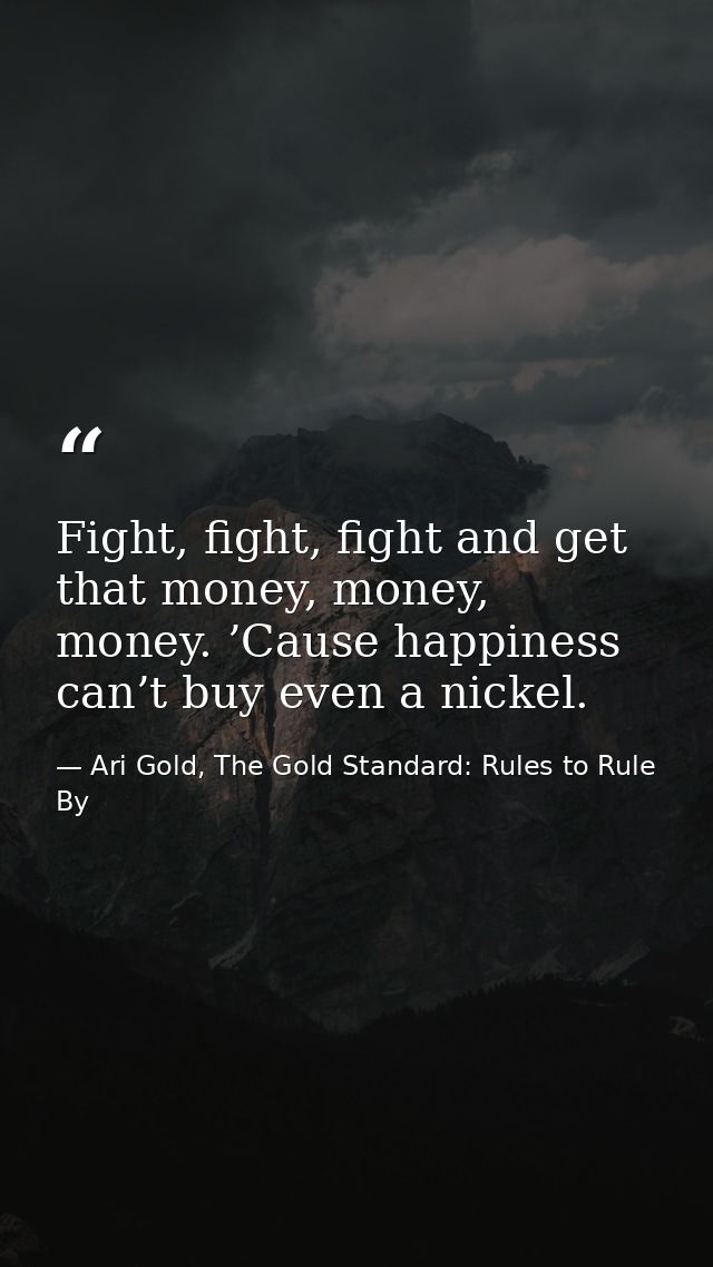 Fight, fight, fight and get that money, money, money. ’Cause happiness can’t buy even a nickel. — Ari Gold, The Gold Standard: Rules to Rule By