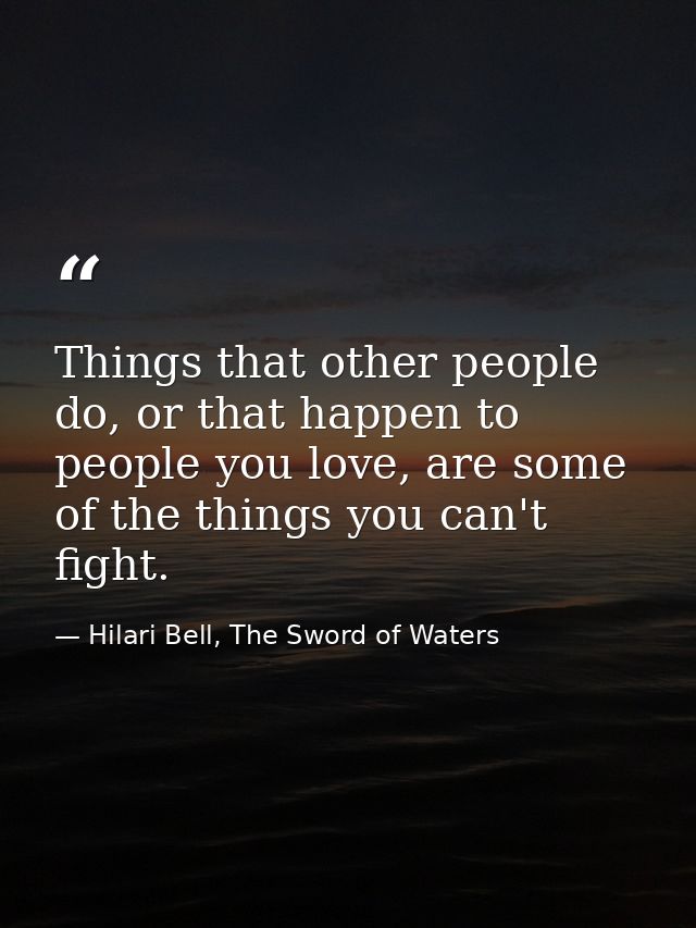 Things that other people do, or that happen to people you love, are some of the things you can't fight. — Hilari Bell, The Sword of Waters