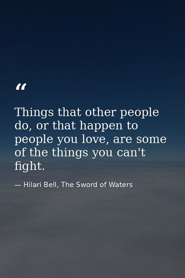 Things that other people do, or that happen to people you love, are some of the things you can't fight. — Hilari Bell, The Sword of Waters