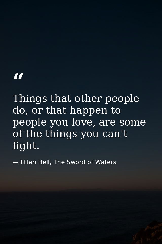 Things that other people do, or that happen to people you love, are some of the things you can't fight. — Hilari Bell, The Sword of Waters