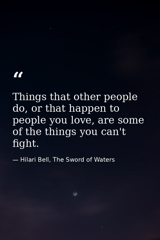 Things that other people do, or that happen to people you love, are some of the things you can't fight. — Hilari Bell, The Sword of Waters