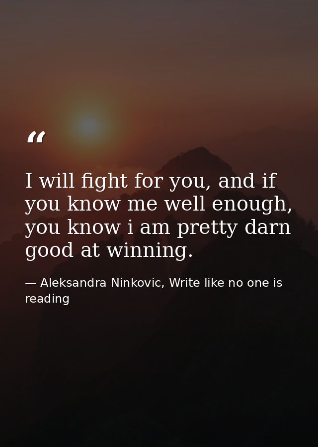 I will fight for you, and if you know me well enough, you know i am pretty darn good at winning. — Aleksandra Ninkovic, Write like no one is reading