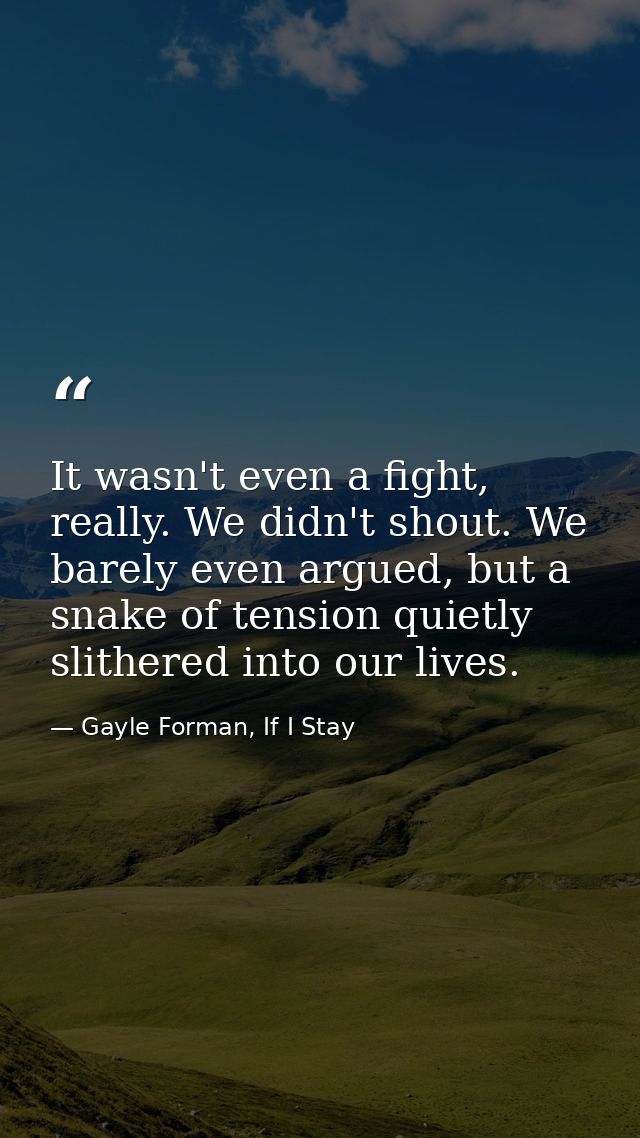 It wasn't even a fight, really. We didn't shout. We barely even argued, but a snake of tension quietly slithered into ou — Gayle Forman, If I Stay