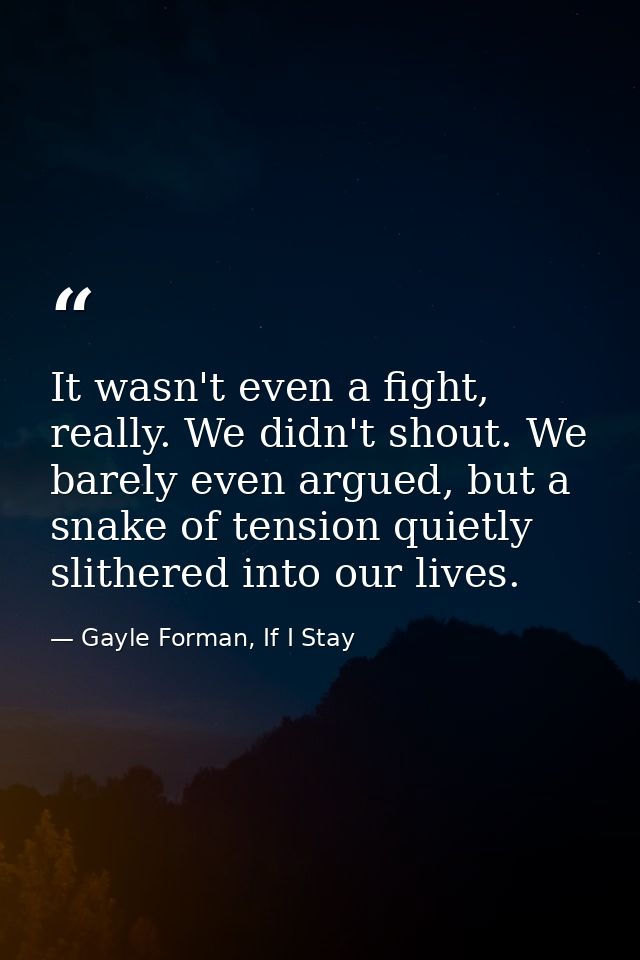 It wasn't even a fight, really. We didn't shout. We barely even argued, but a snake of tension quietly slithered into ou — Gayle Forman, If I Stay