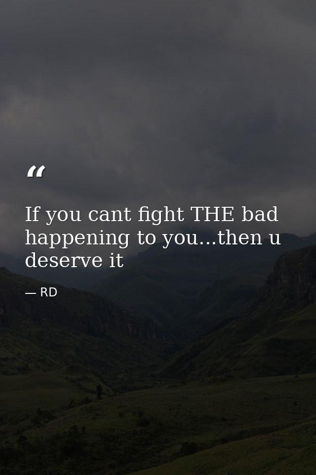 If you cant fight THE bad happening to you...then u deserve it — RD