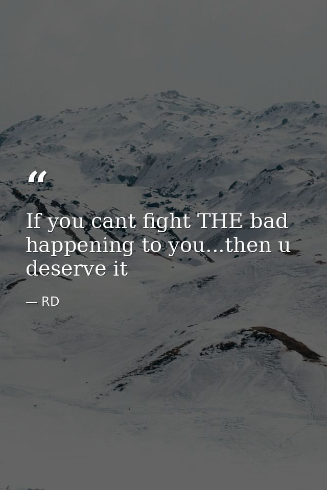 If you cant fight THE bad happening to you...then u deserve it — RD