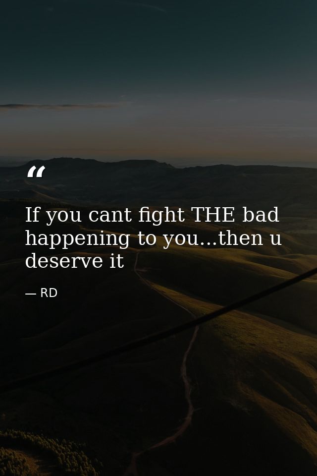 If you cant fight THE bad happening to you...then u deserve it — RD