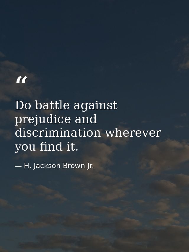Do battle against prejudice and discrimination wherever you find it. — H. Jackson Brown Jr.